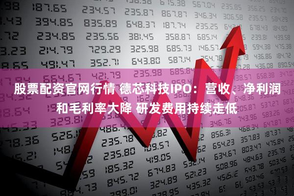 股票配资官网行情 德芯科技IPO：营收、净利润和毛利率大降 研发费用持续走低