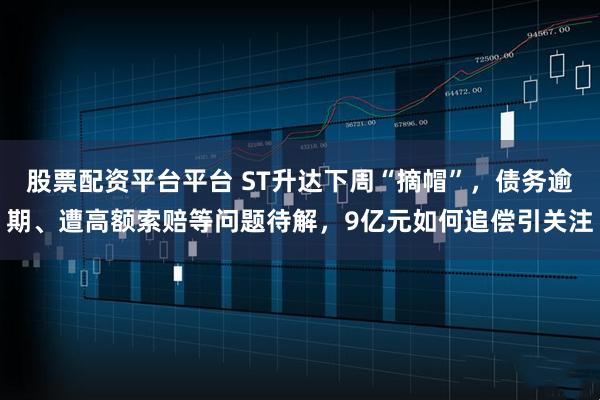 股票配资平台平台 ST升达下周“摘帽”，债务逾期、遭高额索赔等问题待解，9亿元如何追偿引关注