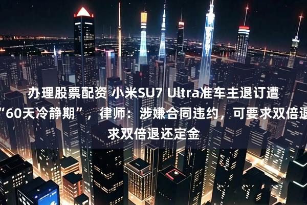 办理股票配资 小米SU7 Ultra准车主退订遭遇车企“60天冷静期”，律师：涉嫌合同违约，可要求双倍退还定金