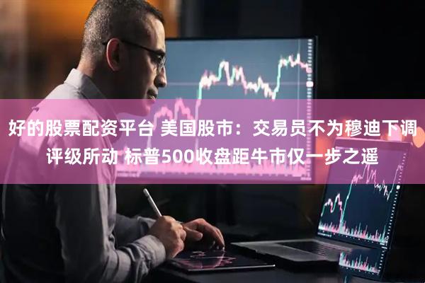 好的股票配资平台 美国股市：交易员不为穆迪下调评级所动 标普500收盘距牛市仅一步之遥