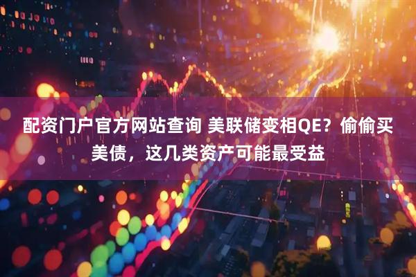 配资门户官方网站查询 美联储变相QE？偷偷买美债，这几类资产可能最受益
