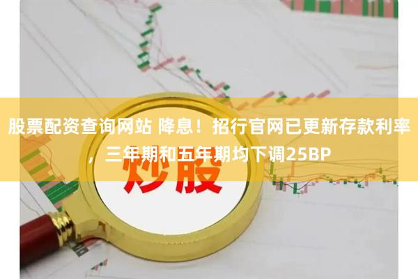 股票配资查询网站 降息！招行官网已更新存款利率，三年期和五年期均下调25BP