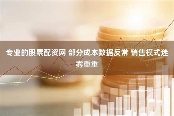 专业的股票配资网 部分成本数据反常 销售模式迷雾重重