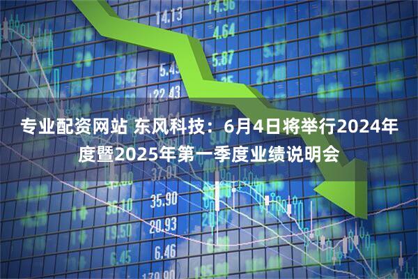 专业配资网站 东风科技：6月4日将举行2024年度暨2025年第一季度业绩说明会