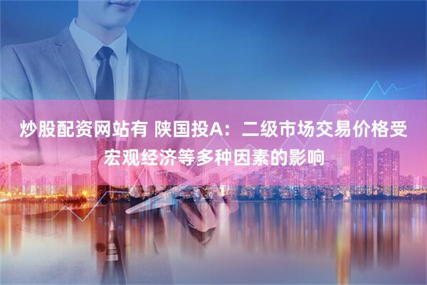 炒股配资网站有 陕国投A：二级市场交易价格受宏观经济等多种因素的影响