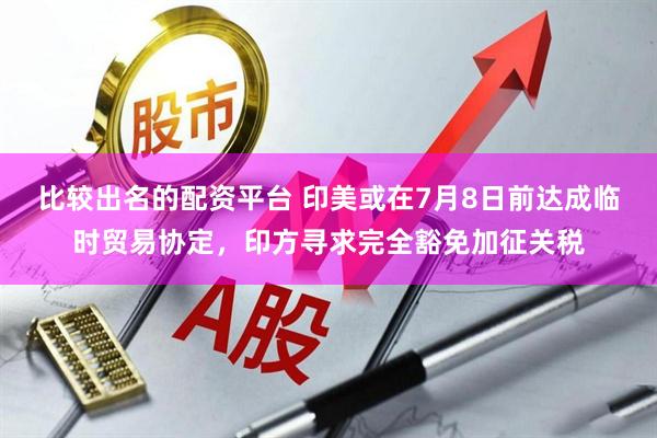 比较出名的配资平台 印美或在7月8日前达成临时贸易协定，印方寻求完全豁免加征关税