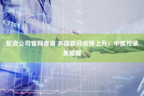 配资公司官网查询 多国新冠疫情上升！中疾控紧急提醒