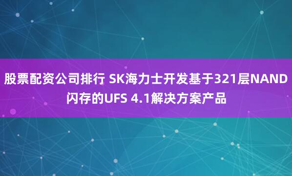 股票配资公司排行 SK海力士开发基于321层NAND闪存的UFS 4.1解决方案产品