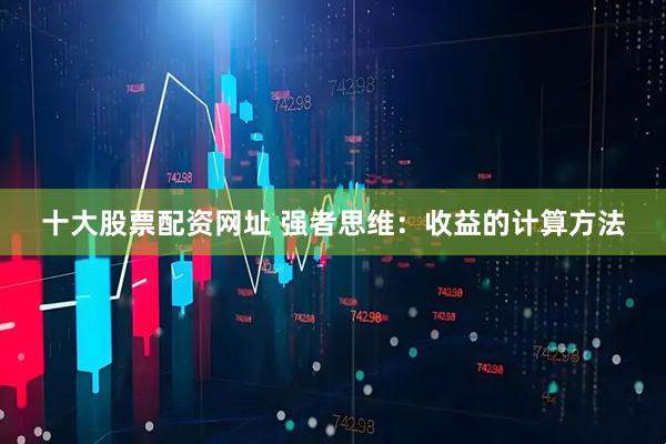 十大股票配资网址 强者思维：收益的计算方法