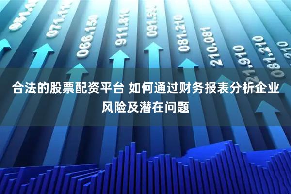 合法的股票配资平台 如何通过财务报表分析企业风险及潜在问题