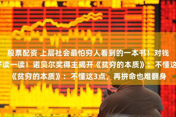 股票配资 上层社会最怕穷人看到的一本书！对钱没有概念，建议你好好读一读！诺贝尔奖得主揭开《贫穷的本质》：不懂这3点，再拼命也难翻身