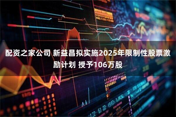 配资之家公司 新益昌拟实施2025年限制性股票激励计划 授予106万股