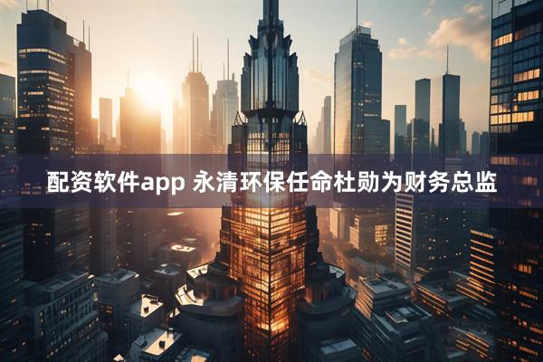配资软件app 永清环保任命杜勋为财务总监