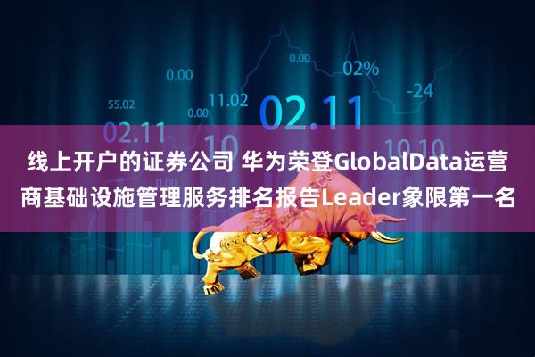 线上开户的证券公司 华为荣登GlobalData运营商基础设施管理服务排名报告Leader象限第一名