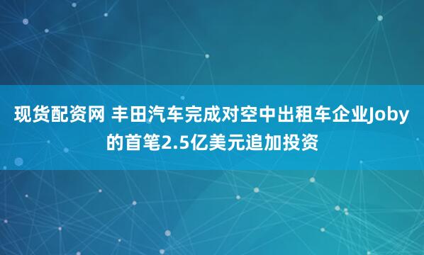 现货配资网 丰田汽车完成对空中出租车企业Joby的首笔2.5亿美元追加投资