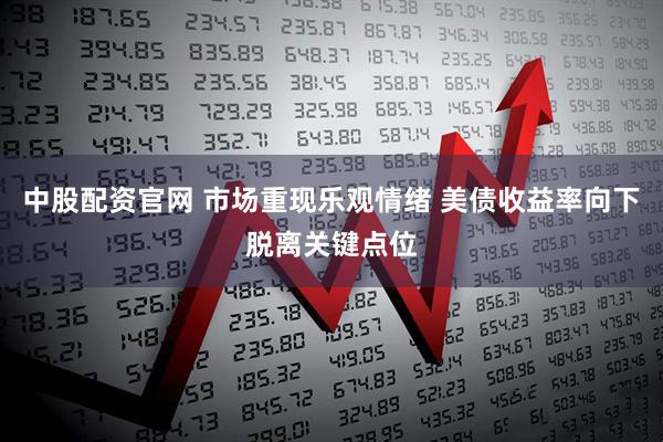 中股配资官网 市场重现乐观情绪 美债收益率向下脱离关键点位
