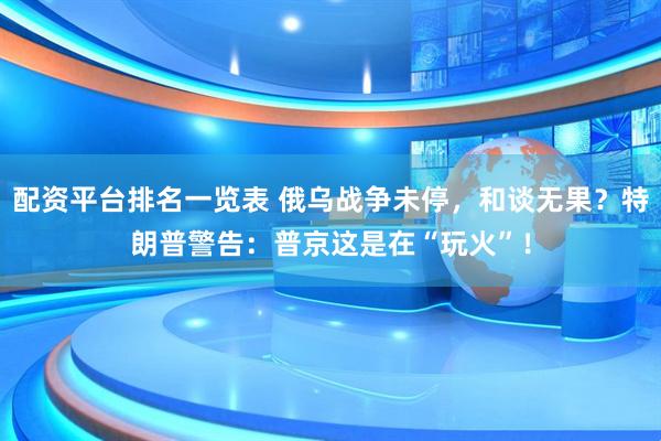 配资平台排名一览表 俄乌战争未停，和谈无果？特朗普警告：普京这是在“玩火”！
