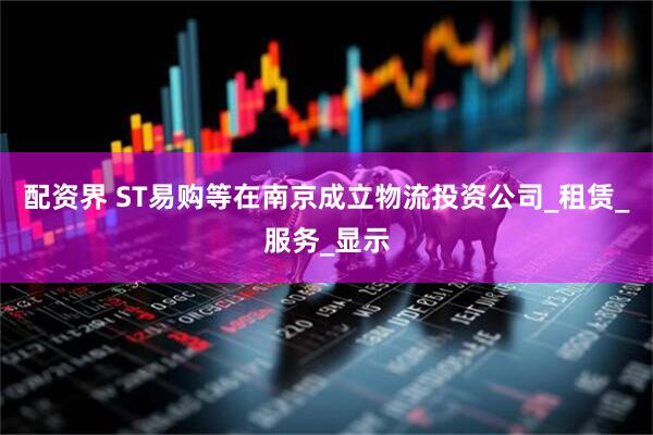 配资界 ST易购等在南京成立物流投资公司_租赁_服务_显示