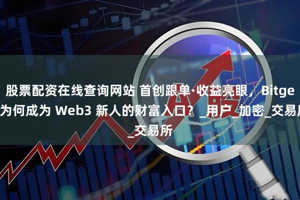 股票配资在线查询网站 首创跟单·收益亮眼，Bitget 为何成为 Web3 新人的财富入口？_用户_加密_交易所