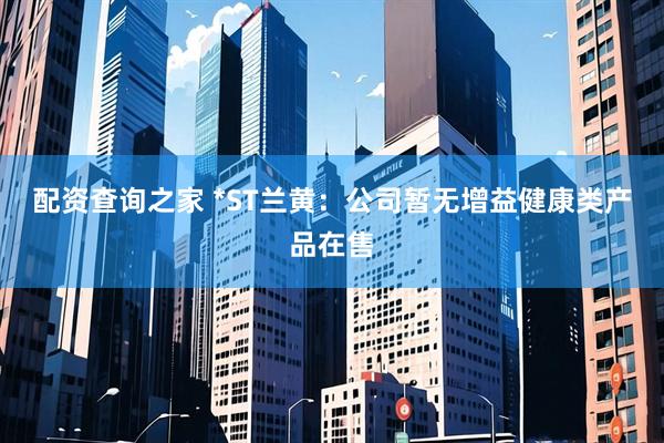 配资查询之家 *ST兰黄：公司暂无增益健康类产品在售