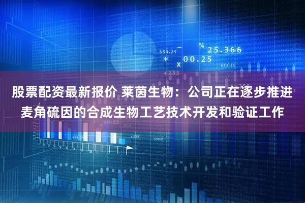 股票配资最新报价 莱茵生物：公司正在逐步推进麦角硫因的合成生物工艺技术开发和验证工作