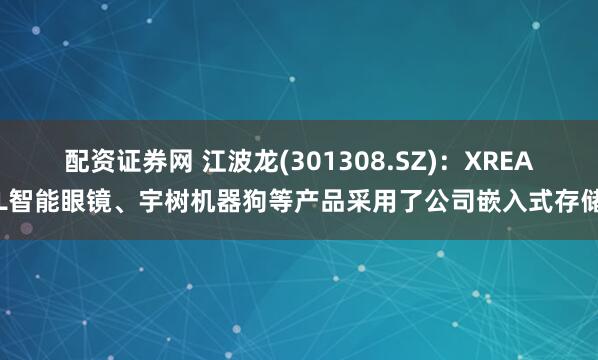 配资证券网 江波龙(301308.SZ)：XREAL智能眼镜、宇树机器狗等产品采用了公司嵌入式存储