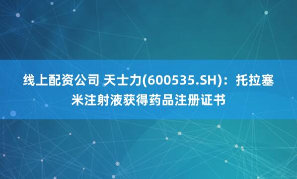 线上配资公司 天士力(600535.SH)：托拉塞米注射液获得药品注册证书