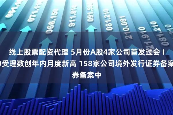 线上股票配资代理 5月份A股4家公司首发过会 IPO受理数创年内月度新高 158家公司境外发行证券备案中