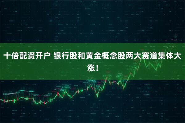 十倍配资开户 银行股和黄金概念股两大赛道集体大涨！