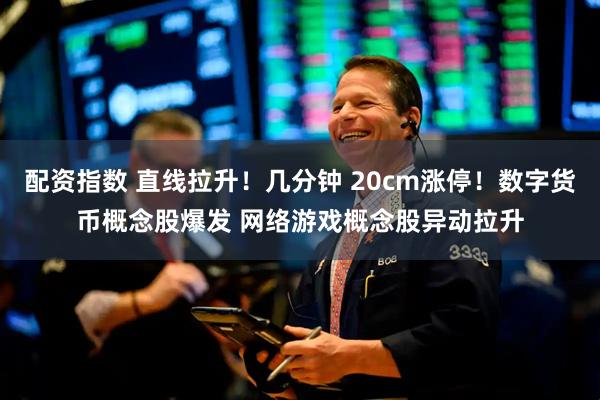 配资指数 直线拉升！几分钟 20cm涨停！数字货币概念股爆发 网络游戏概念股异动拉升