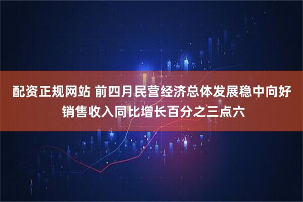 配资正规网站 前四月民营经济总体发展稳中向好 销售收入同比增长百分之三点六