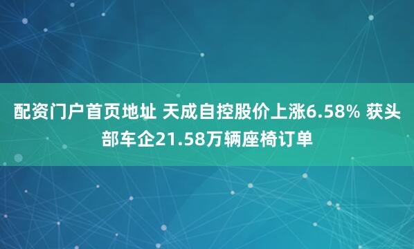 配资门户首页地址 天成自控股价上涨6.58% 获头部车企21.58万辆座椅订单