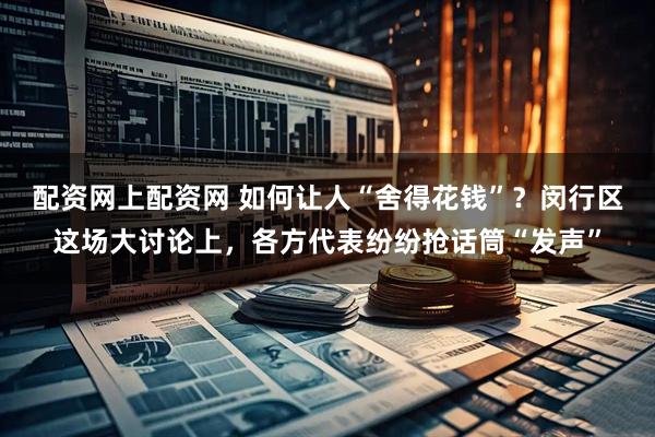 配资网上配资网 如何让人“舍得花钱”？闵行区这场大讨论上，各方代表纷纷抢话筒“发声”