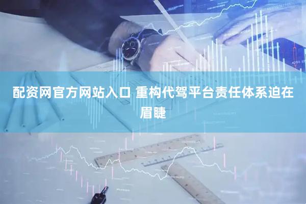 配资网官方网站入口 重构代驾平台责任体系迫在眉睫