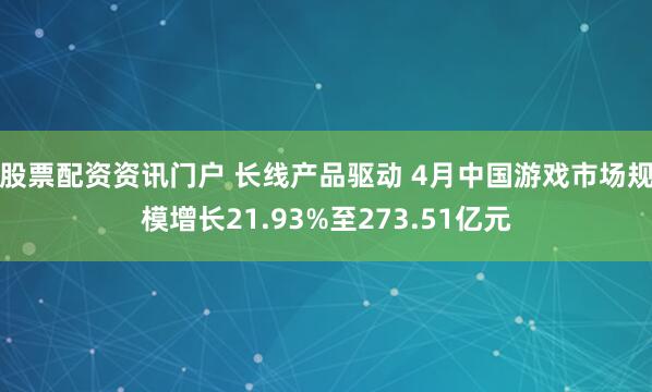 股票配资资讯门户 长线产品驱动 4月中国游戏市场规模增长21.93%至273.51亿元
