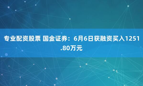专业配资股票 国金证券：6月6日获融资买入1251.80万元
