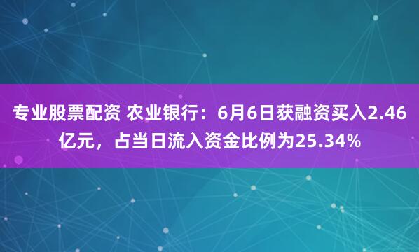 专业股票配资 农业银行：6月6日获融资买入2.46亿元，占当日流入资金比例为25.34%