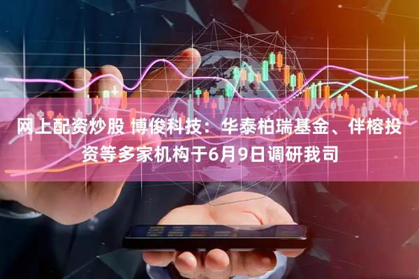 网上配资炒股 博俊科技：华泰柏瑞基金、伴榕投资等多家机构于6月9日调研我司
