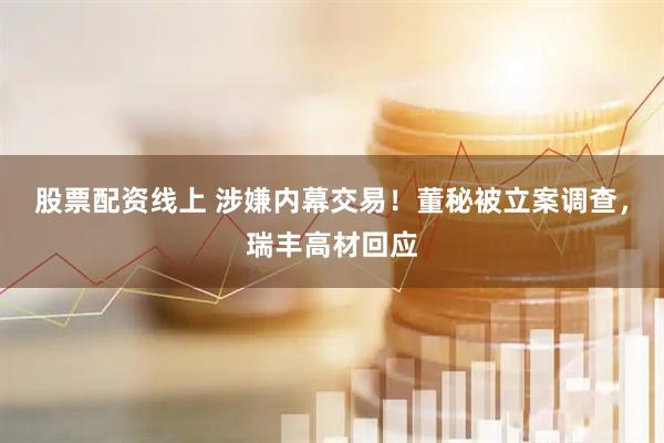 股票配资线上 涉嫌内幕交易！董秘被立案调查，瑞丰高材回应