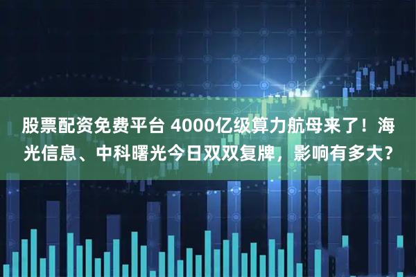 股票配资免费平台 4000亿级算力航母来了！海光信息、中科曙光今日双双复牌，影响有多大？