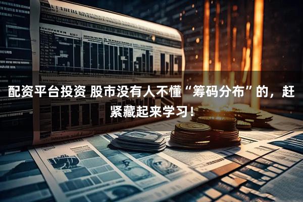 配资平台投资 股市没有人不懂“筹码分布”的，赶紧藏起来学习！