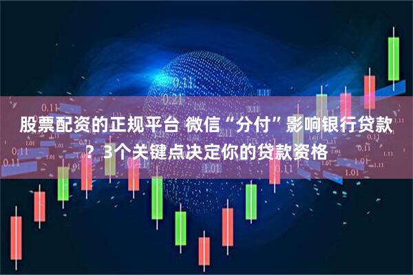 股票配资的正规平台 微信“分付”影响银行贷款？3个关键点决定你的贷款资格