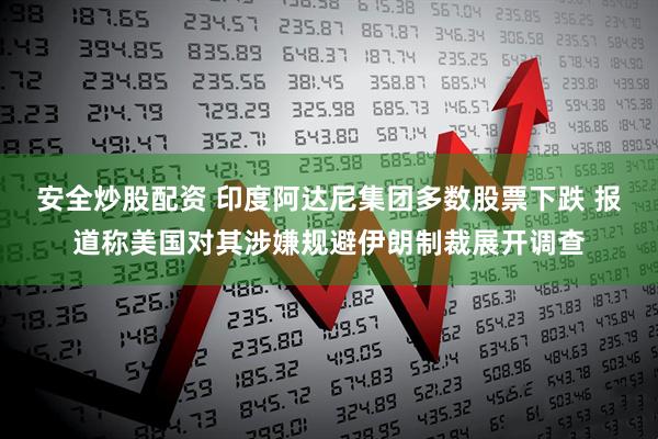 安全炒股配资 印度阿达尼集团多数股票下跌 报道称美国对其涉嫌规避伊朗制裁展开调查