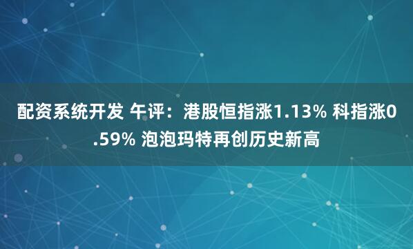 配资系统开发 午评：港股恒指涨1.13% 科指涨0.59% 泡泡玛特再创历史新高