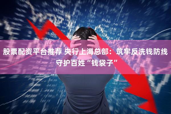 股票配资平台推荐 央行上海总部：筑牢反洗钱防线 守护百姓“钱袋子”