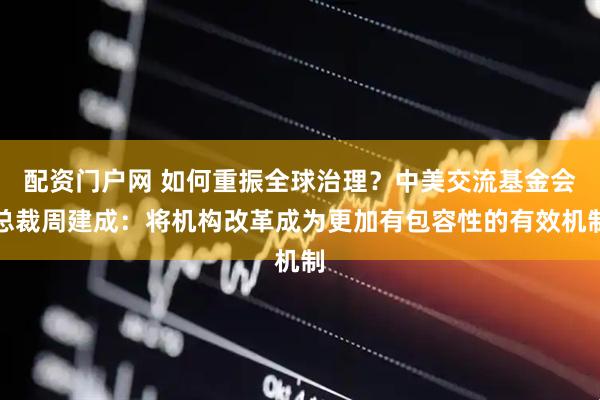 配资门户网 如何重振全球治理？中美交流基金会总裁周建成：将机构改革成为更加有包容性的有效机制