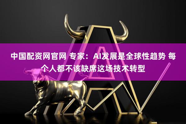 中国配资网官网 专家：AI发展是全球性趋势 每个人都不该缺席这场技术转型