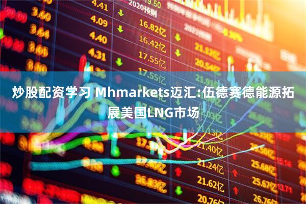 炒股配资学习 Mhmarkets迈汇:伍德赛德能源拓展美国LNG市场