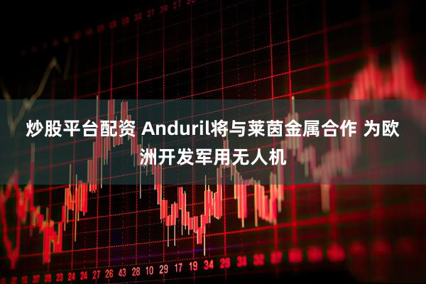 炒股平台配资 Anduril将与莱茵金属合作 为欧洲开发军用无人机