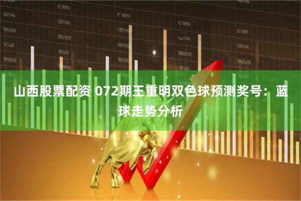山西股票配资 072期王重明双色球预测奖号：蓝球走势分析